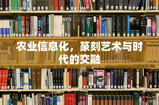农业信息化，篆刻艺术与时代的交融