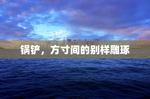 锅铲，方寸间的别样雕琢