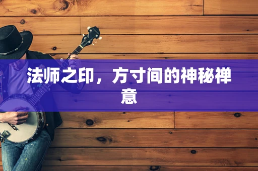 法师之印，方寸间的神秘禅意