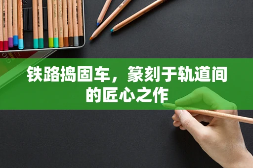 铁路捣固车，篆刻于轨道间的匠心之作