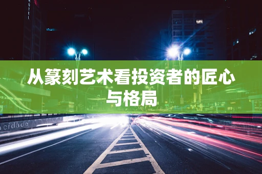 从篆刻艺术看投资者的匠心与格局