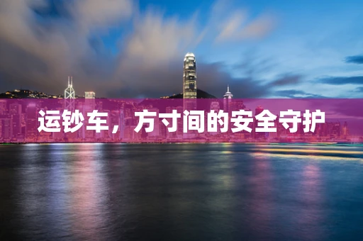 运钞车，方寸间的安全守护