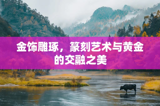 金饰雕琢，篆刻艺术与黄金的交融之美