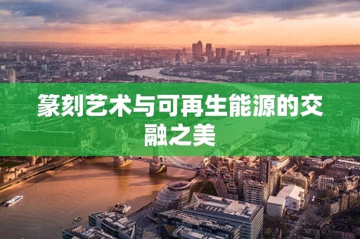 篆刻艺术与可再生能源的交融之美