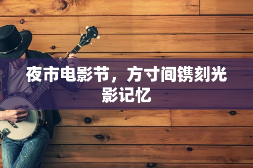 夜市电影节，方寸间镌刻光影记忆