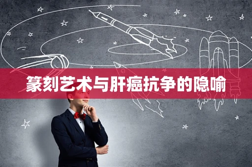 篆刻艺术与肝癌抗争的隐喻