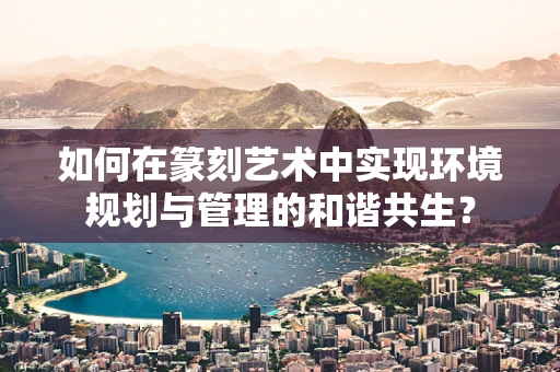 如何在篆刻艺术中实现环境规划与管理的和谐共生？