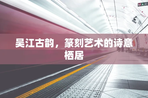 吴江古韵，篆刻艺术的诗意栖居
