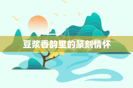 豆浆香韵里的篆刻情怀