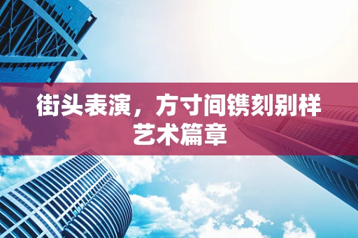 街头表演，方寸间镌刻别样艺术篇章