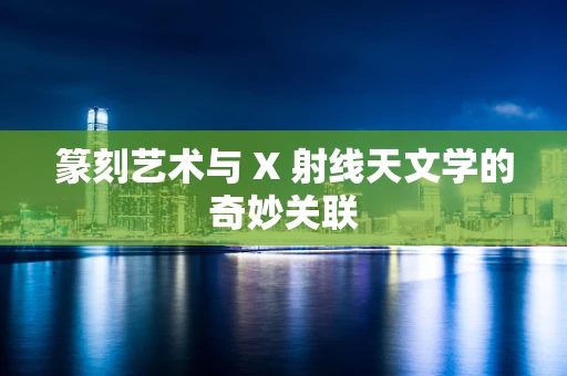 篆刻艺术与 X 射线天文学的奇妙关联