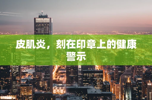 皮肌炎，刻在印章上的健康警示