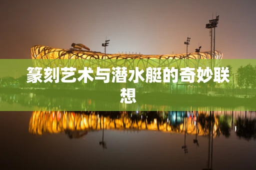 篆刻艺术与潜水艇的奇妙联想