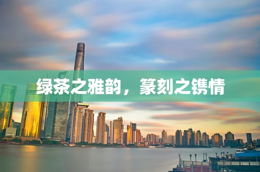 绿茶之雅韵，篆刻之镌情