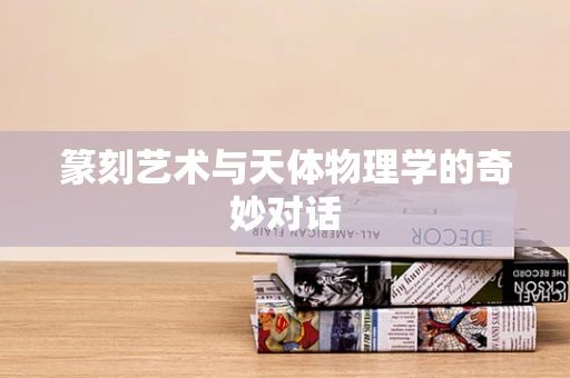 篆刻艺术与天体物理学的奇妙对话