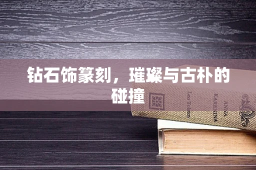 钻石饰篆刻，璀璨与古朴的碰撞