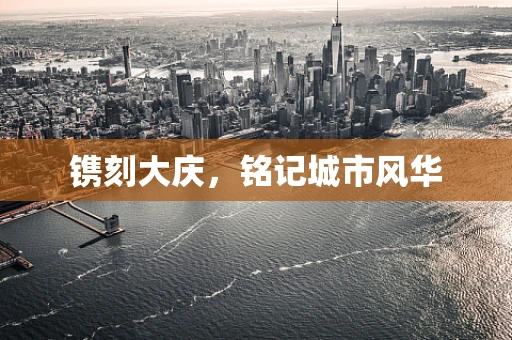 镌刻大庆，铭记城市风华