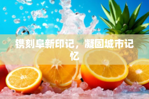 镌刻阜新印记，凝固城市记忆
