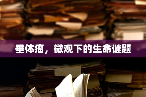 垂体瘤，微观下的生命谜题