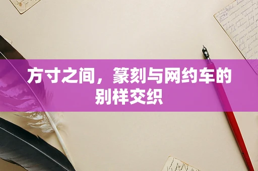 方寸之间，篆刻与网约车的别样交织