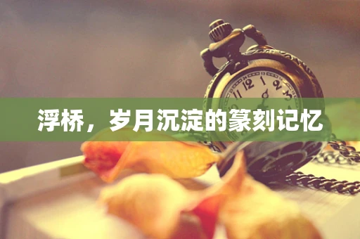 浮桥，岁月沉淀的篆刻记忆
