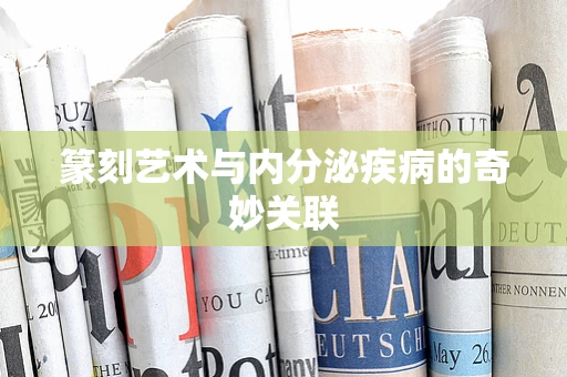 篆刻艺术与内分泌疾病的奇妙关联