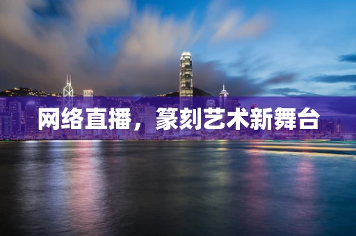 网络直播，篆刻艺术新舞台