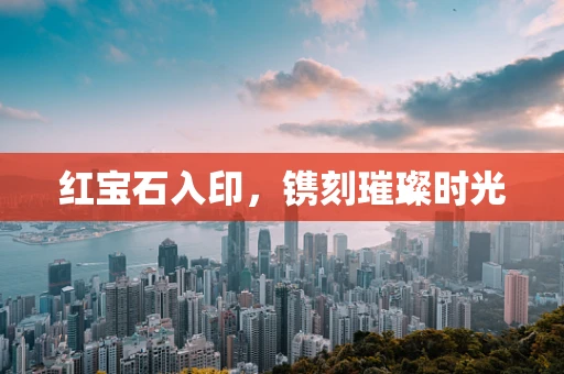 红宝石入印，镌刻璀璨时光