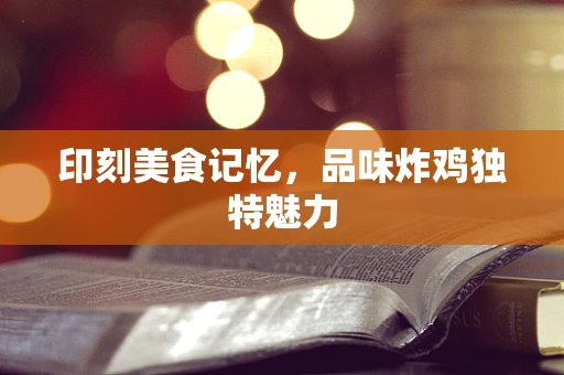 印刻美食记忆，品味炸鸡独特魅力