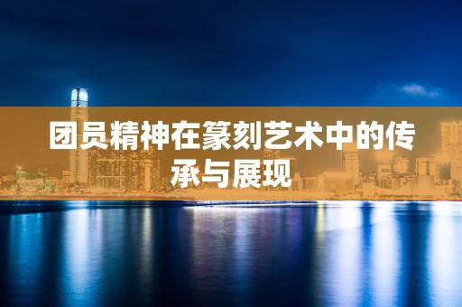 团员精神在篆刻艺术中的传承与展现