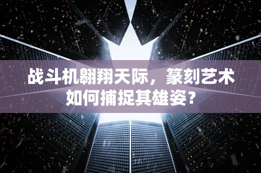 战斗机翱翔天际，篆刻艺术如何捕捉其雄姿？