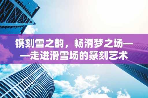 镌刻雪之韵，畅滑梦之场——走进滑雪场的篆刻艺术