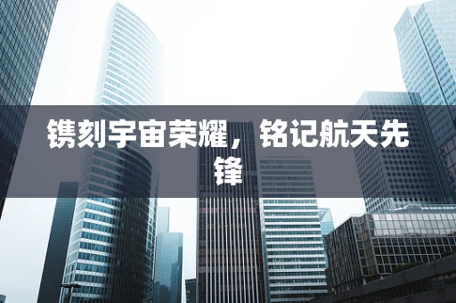 镌刻宇宙荣耀，铭记航天先锋