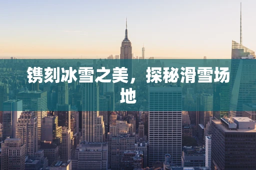 镌刻冰雪之美，探秘滑雪场地