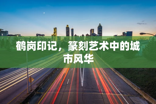 鹤岗印记，篆刻艺术中的城市风华