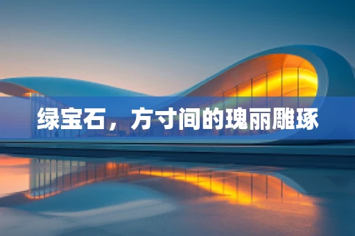 绿宝石，方寸间的瑰丽雕琢