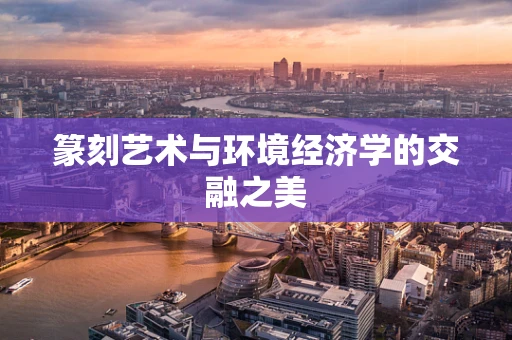 篆刻艺术与环境经济学的交融之美
