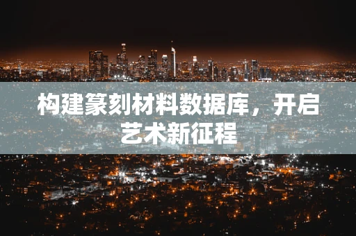 构建篆刻材料数据库，开启艺术新征程