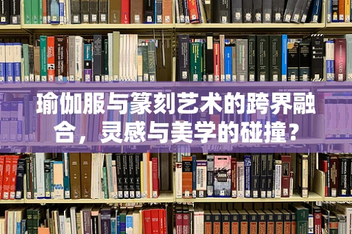 瑜伽服与篆刻艺术的跨界融合，灵感与美学的碰撞？