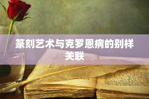 篆刻艺术与克罗恩病的别样关联
