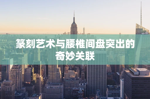 篆刻艺术与腰椎间盘突出的奇妙关联