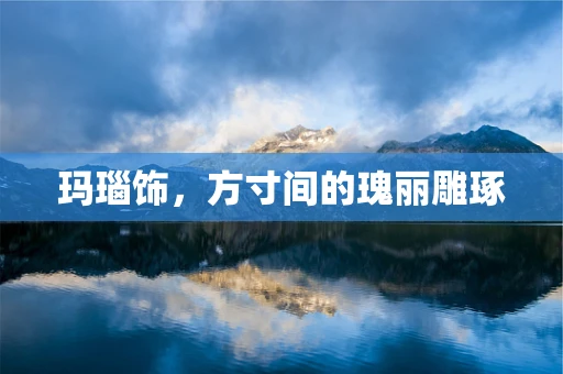 玛瑙饰，方寸间的瑰丽雕琢