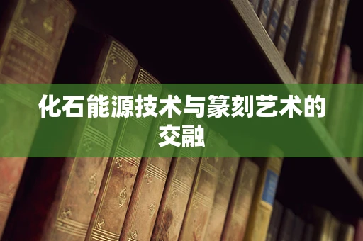 化石能源技术与篆刻艺术的交融