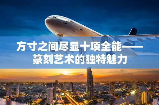 方寸之间尽显十项全能——篆刻艺术的独特魅力