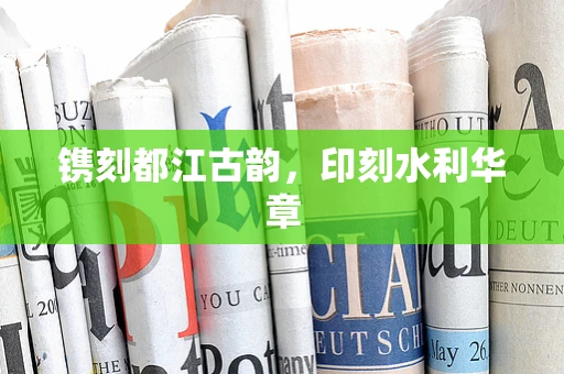 镌刻都江古韵，印刻水利华章