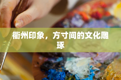 衢州印象，方寸间的文化雕琢