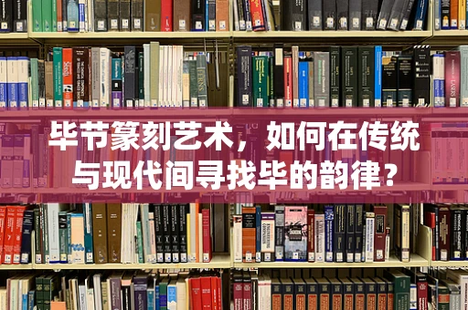 毕节篆刻艺术，如何在传统与现代间寻找毕的韵律？