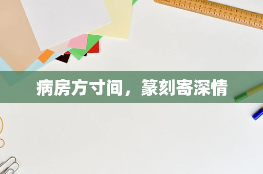病房方寸间，篆刻寄深情