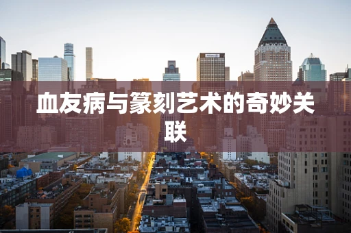 血友病与篆刻艺术的奇妙关联