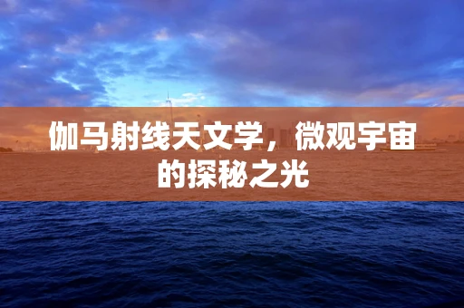 伽马射线天文学，微观宇宙的探秘之光